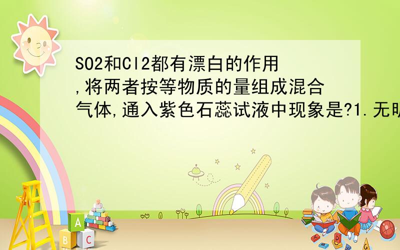 SO2和Cl2都有漂白的作用,将两者按等物质的量组成混合气体,通入紫色石蕊试液中现象是?1.无明显现象2.溶液变红色3.褪色4.先变红 后退色答案选2和4为什么选两个啊?