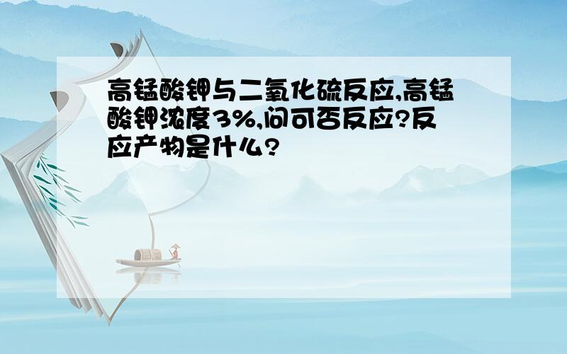 高锰酸钾与二氧化硫反应,高锰酸钾浓度3%,问可否反应?反应产物是什么?