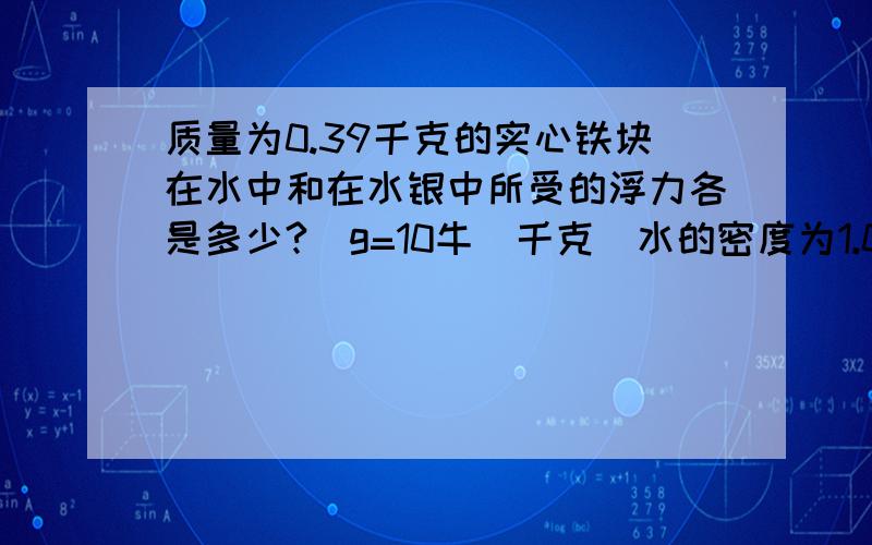 质量为0.39千克的实心铁块在水中和在水银中所受的浮力各是多少?(g=10牛／千克）水的密度为1.0×1000千克／立方米水银的密度为13.6×1000千克／立方米