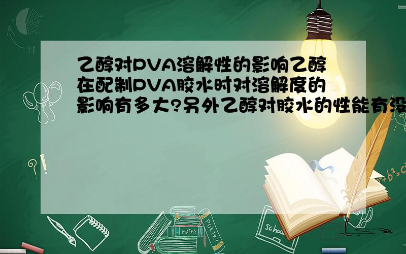 乙醇对PVA溶解性的影响乙醇在配制PVA胶水时对溶解度的影响有多大?另外乙醇对胶水的性能有没有幅作用.我还想知道酒精对PVA胶水的粘结强度有什么影响吗