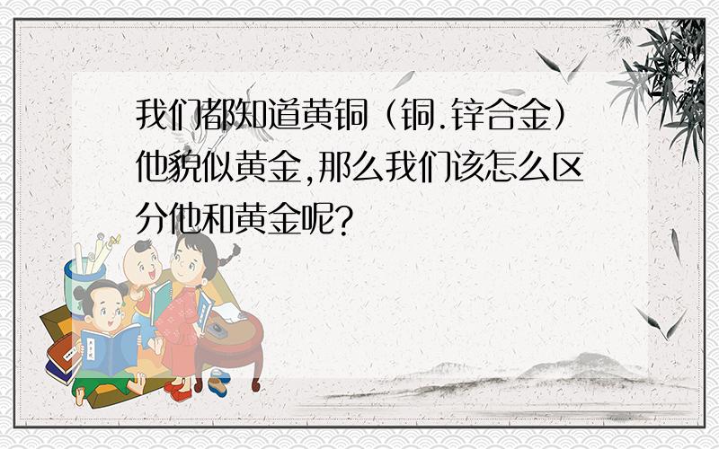 我们都知道黄铜（铜.锌合金）他貌似黄金,那么我们该怎么区分他和黄金呢?