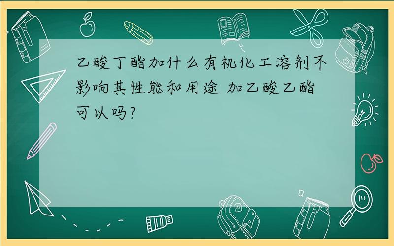 乙酸丁酯加什么有机化工溶剂不影响其性能和用途 加乙酸乙酯可以吗?