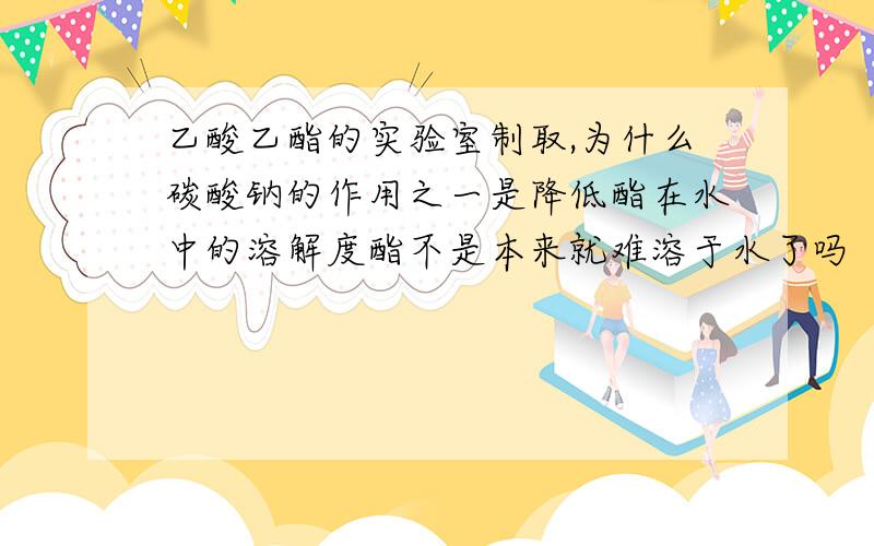 乙酸乙酯的实验室制取,为什么碳酸钠的作用之一是降低酯在水中的溶解度酯不是本来就难溶于水了吗