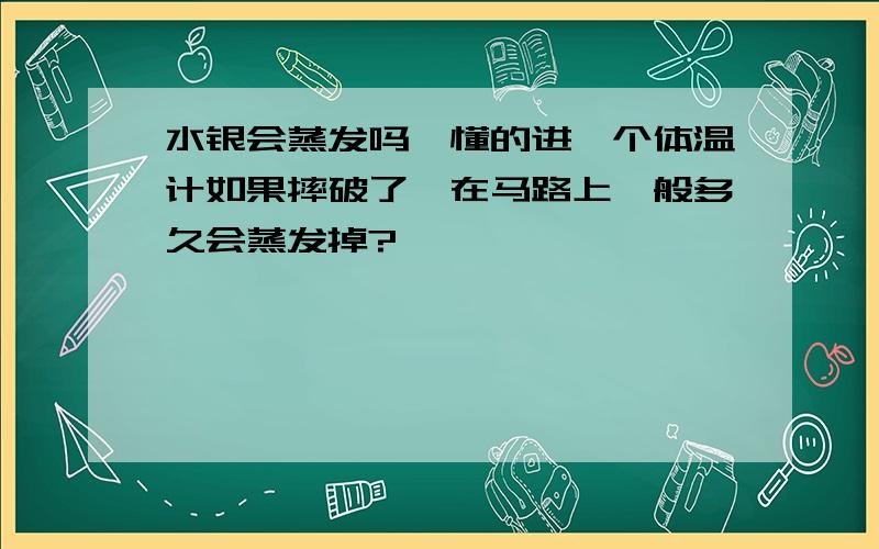 水银会蒸发吗,懂的进一个体温计如果摔破了,在马路上一般多久会蒸发掉?