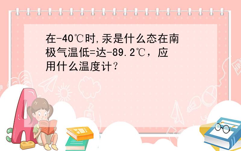 在-40℃时,汞是什么态在南极气温低=达-89.2℃，应用什么温度计？