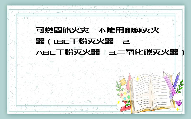 可燃固体火灾,不能用哪种灭火器（1.BC干粉灭火器,2.ABC干粉灭火器,3.二氧化碳灭火器）