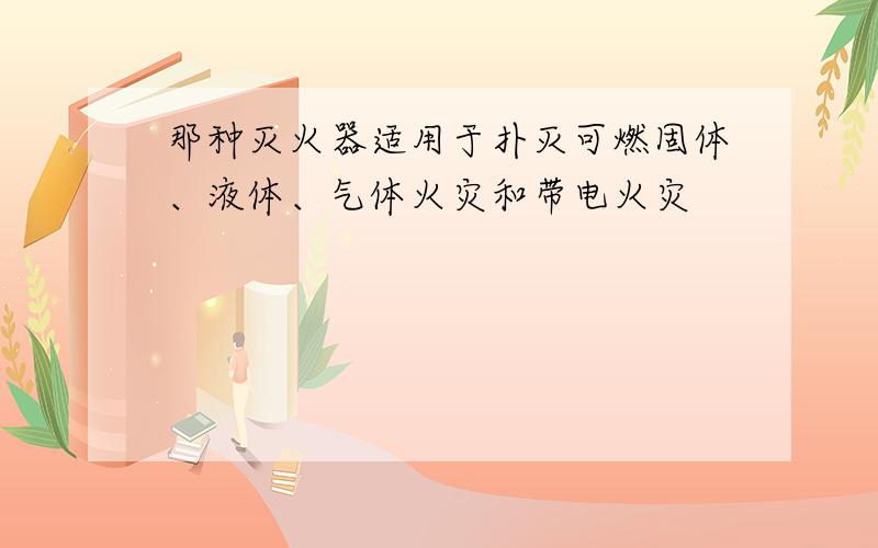 那种灭火器适用于扑灭可燃固体、液体、气体火灾和带电火灾