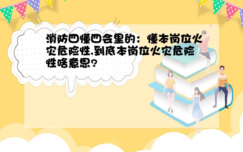 消防四懂四会里的：懂本岗位火灾危险性.到底本岗位火灾危险性啥意思?