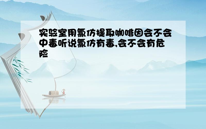 实验室用氯仿提取咖啡因会不会中毒听说氯仿有毒,会不会有危险