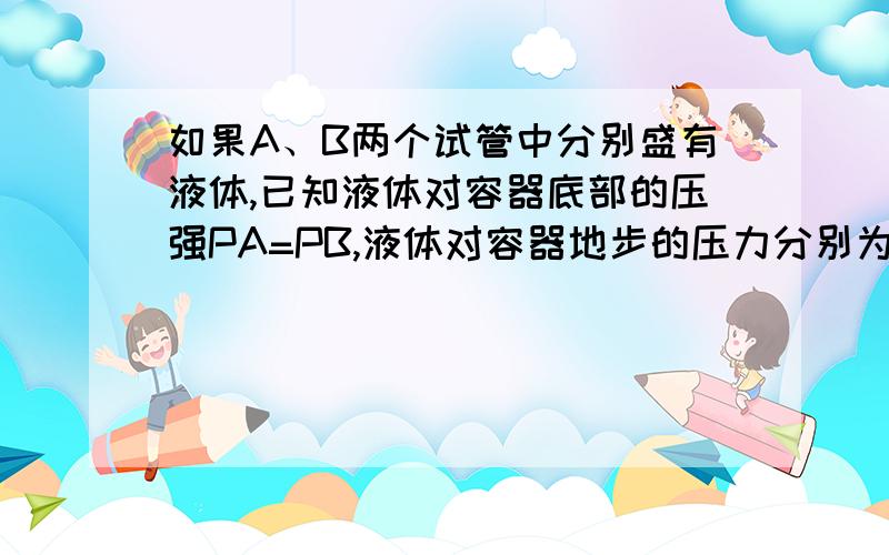 如果A、B两个试管中分别盛有液体,已知液体对容器底部的压强PA=PB,液体对容器地步的压力分别为FA和FB.下列正确的是：A.ρAρBC.FAFB