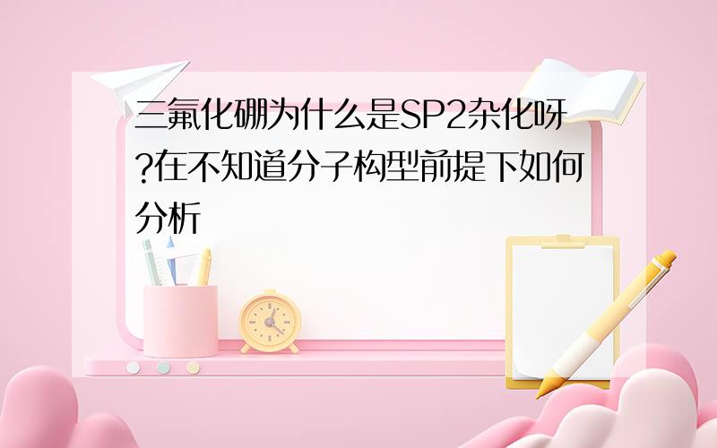 三氟化硼为什么是SP2杂化呀?在不知道分子构型前提下如何分析