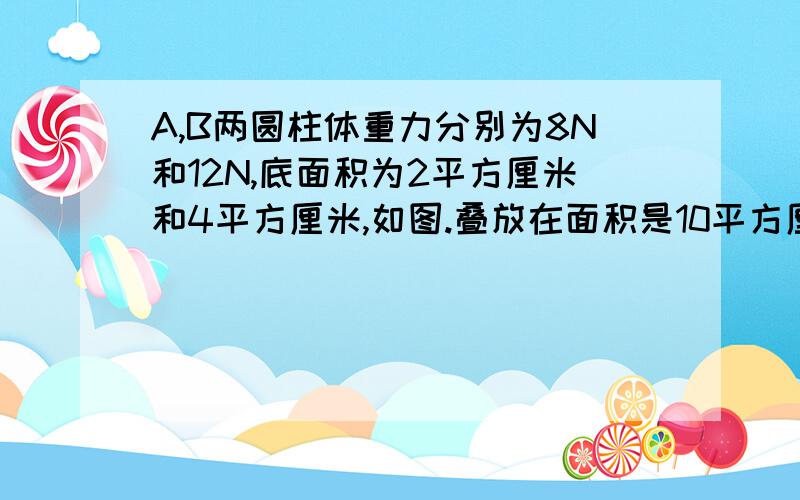 A,B两圆柱体重力分别为8N和12N,底面积为2平方厘米和4平方厘米,如图.叠放在面积是10平方厘米散文水平面上A.B两圆柱体重力分别为8N和12N,底面积分别为2平方厘米和4平方厘米叠放在10平方厘米的