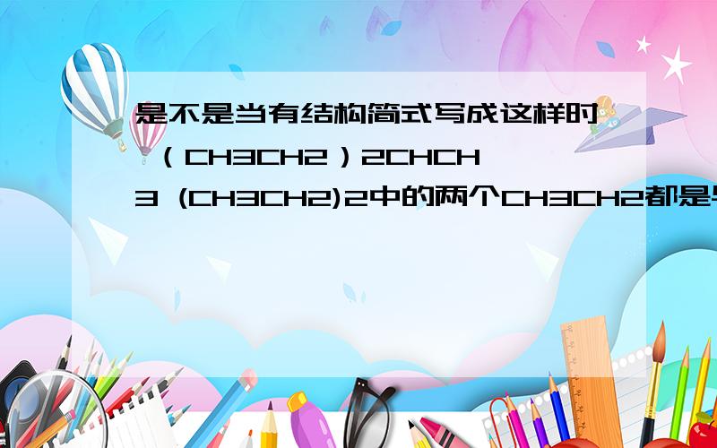 是不是当有结构简式写成这样时 （CH3CH2）2CHCH3 (CH3CH2)2中的两个CH3CH2都是与括号外最近的那个C原子相连 比如（CH3CH2）2CHCH3 中的CH