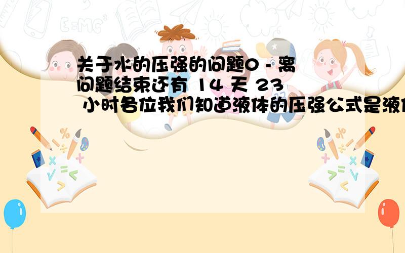 关于水的压强的问题0 - 离问题结束还有 14 天 23 小时各位我们知道液体的压强公式是液体的密度*重力*高度!在一个高为70厘米的塑料桶内加满50cm高的水!根据公式 我们可以推算出桶底的压强