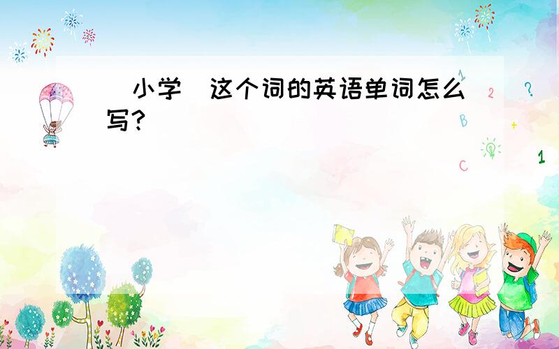 (小学)这个词的英语单词怎么写?