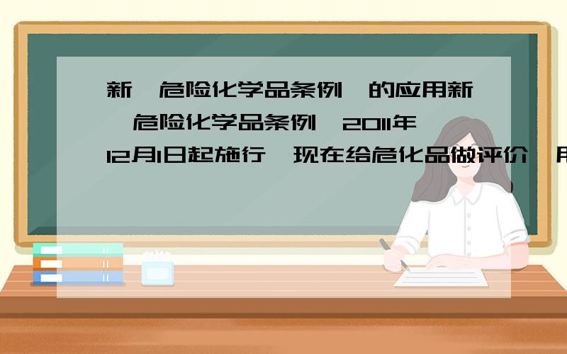 新《危险化学品条例》的应用新《危险化学品条例》2011年12月1日起施行,现在给危化品做评价,用2002年的条例吗?