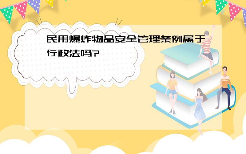 民用爆炸物品安全管理条例属于行政法吗?