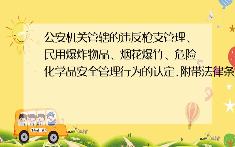 公安机关管辖的违反枪支管理、民用爆炸物品、烟花爆竹、危险化学品安全管理行为的认定.附带法律条款最好