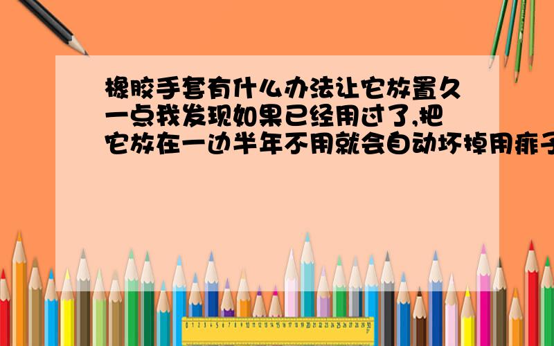 橡胶手套有什么办法让它放置久一点我发现如果已经用过了,把它放在一边半年不用就会自动坏掉用痱子粉取代可以吗