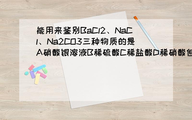 能用来鉴别BaCl2、NaCl、Na2CO3三种物质的是A硝酸银溶液B稀硫酸C稀盐酸D稀硝酸但是C不行吗?用稀盐酸可鉴别Na2CO3,再用Na2CO3鉴别BaCl2、NaCl用D鉴别Na2CO3,再用Na2CO3鉴别BaCl2、NaCl