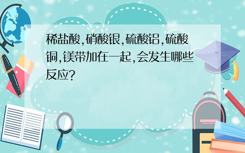 稀盐酸,硝酸银,硫酸铝,硫酸铜,镁带加在一起,会发生哪些反应?