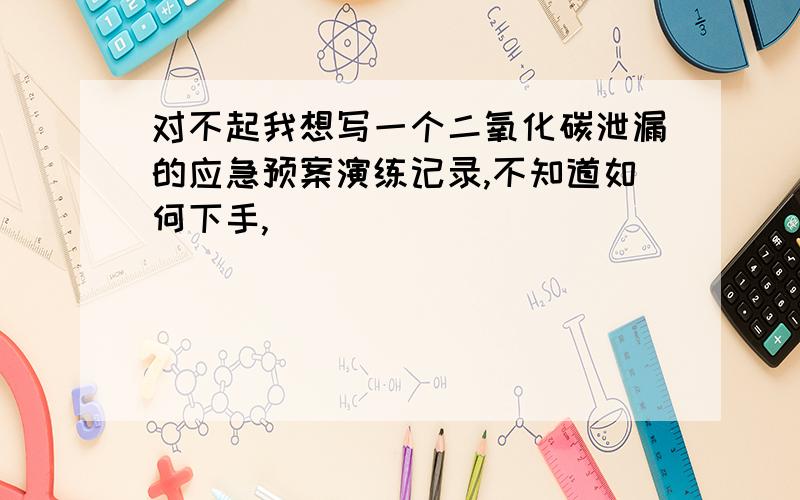 对不起我想写一个二氧化碳泄漏的应急预案演练记录,不知道如何下手,