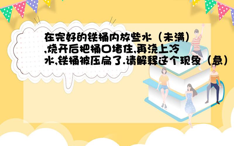 在完好的铁桶内放些水（未满）,烧开后把桶口堵住,再浇上冷水,铁桶被压扁了.请解释这个现象（急）