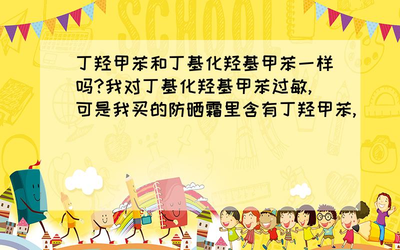 丁羟甲苯和丁基化羟基甲苯一样吗?我对丁基化羟基甲苯过敏,可是我买的防晒霜里含有丁羟甲苯,