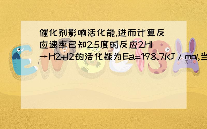 催化剂影响活化能,进而计算反应速率已知25度时反应2HI→H2+I2的活化能为Ea=198.7KJ/mol,当用Au作催化剂时,活化能降低为113KJ/mol,试问用Au作催化剂时,对于反应H2+I2→2HI反应速率是增大还是减小?若