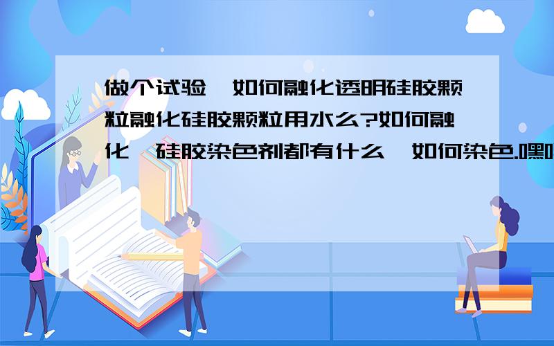 做个试验,如何融化透明硅胶颗粒融化硅胶颗粒用水么?如何融化,硅胶染色剂都有什么,如何染色.嘿嘿 万一爆炸了 “轰” 新的代替火药的东西诞生了