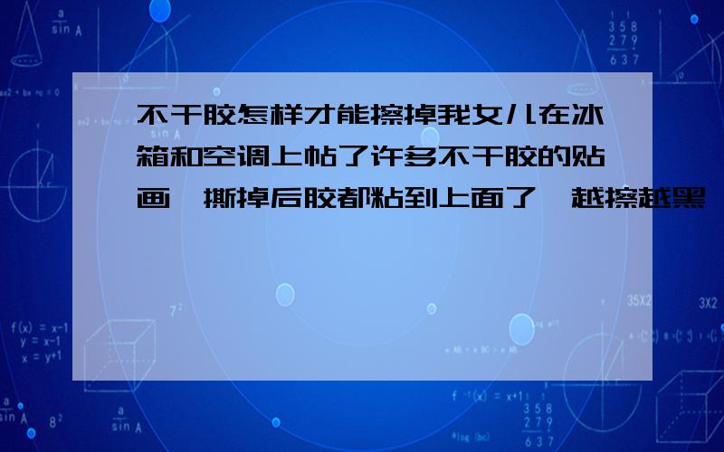 不干胶怎样才能擦掉我女儿在冰箱和空调上帖了许多不干胶的贴画,撕掉后胶都粘到上面了,越擦越黑,我用酒,水,洗指甲水擦都不行,请问哪位朋友知道怎么才能擦掉