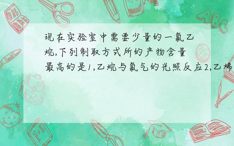 现在实验室中需要少量的一氯乙烷,下列制取方式所的产物含量最高的是1,乙烷与氯气的光照反应2,乙烯与氯气的加成反应3,乙烯与氢,氯混合气体反应4,乙烯与氯化氢加成反应