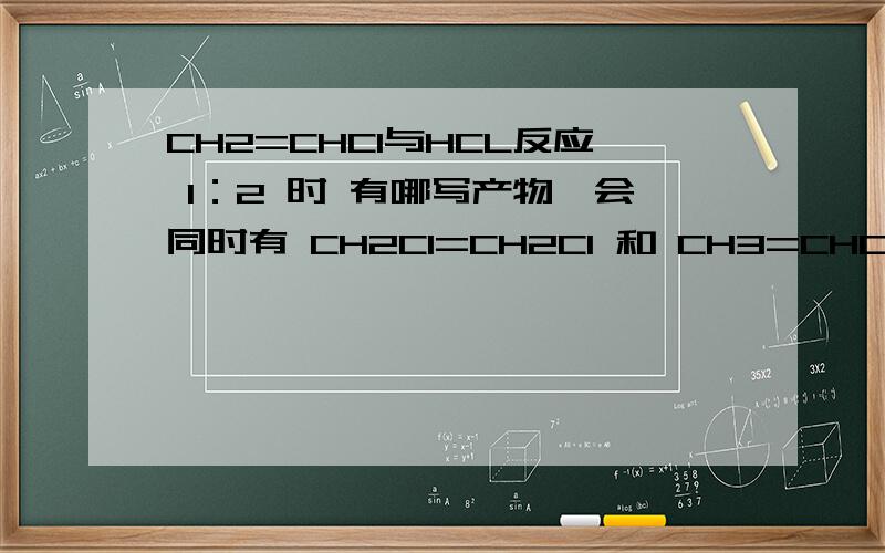 CH2=CHCl与HCL反应 1：2 时 有哪写产物,会同时有 CH2Cl=CH2Cl 和 CH3=CHCl2 能说下为什么吗？