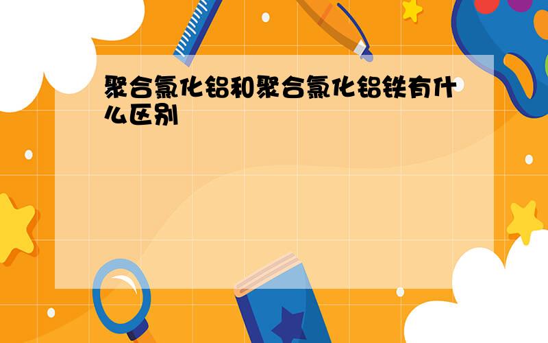 聚合氯化铝和聚合氯化铝铁有什么区别