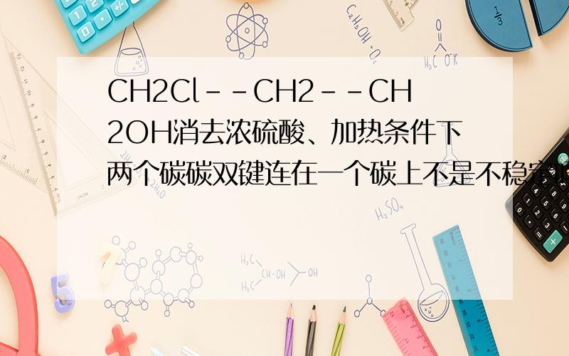 CH2Cl--CH2--CH2OH消去浓硫酸、加热条件下两个碳碳双键连在一个碳上不是不稳定吗?