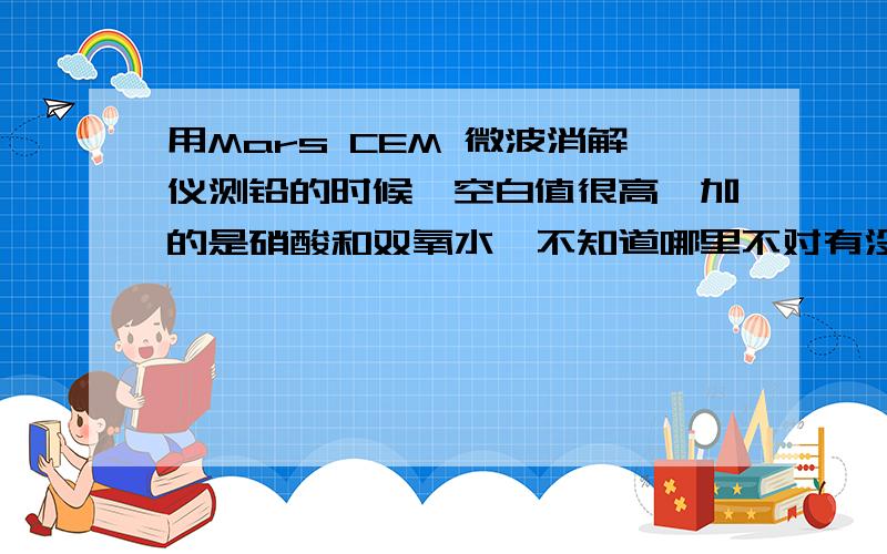 用Mars CEM 微波消解仪测铅的时候,空白值很高,加的是硝酸和双氧水,不知道哪里不对有没有CEM的中文说明