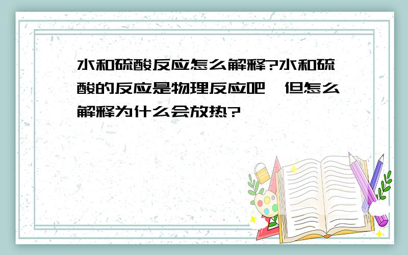 水和硫酸反应怎么解释?水和硫酸的反应是物理反应吧,但怎么解释为什么会放热?