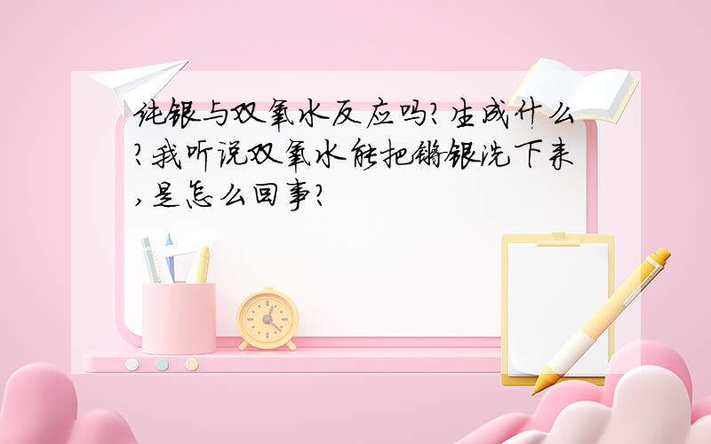 纯银与双氧水反应吗?生成什么?我听说双氧水能把镀银洗下来,是怎么回事?