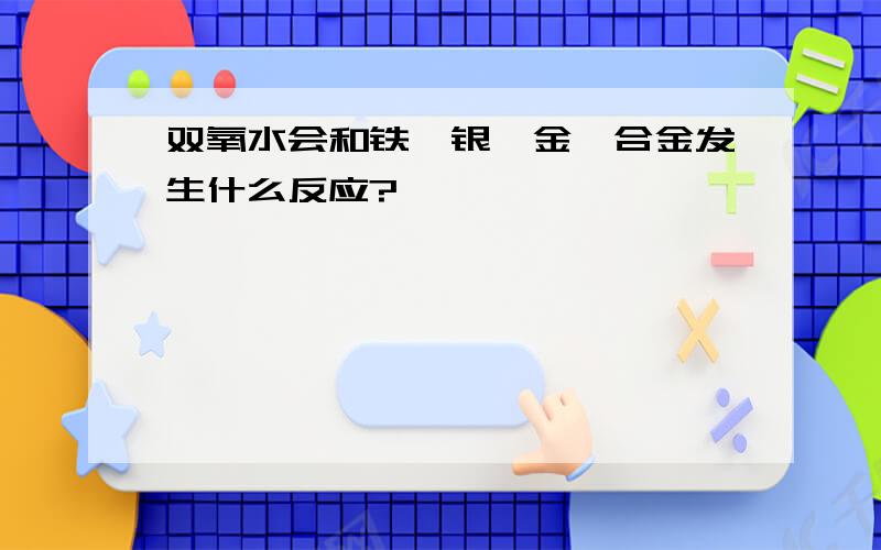 双氧水会和铁,银,金,合金发生什么反应?