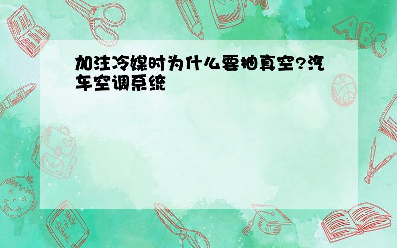 加注冷媒时为什么要抽真空?汽车空调系统