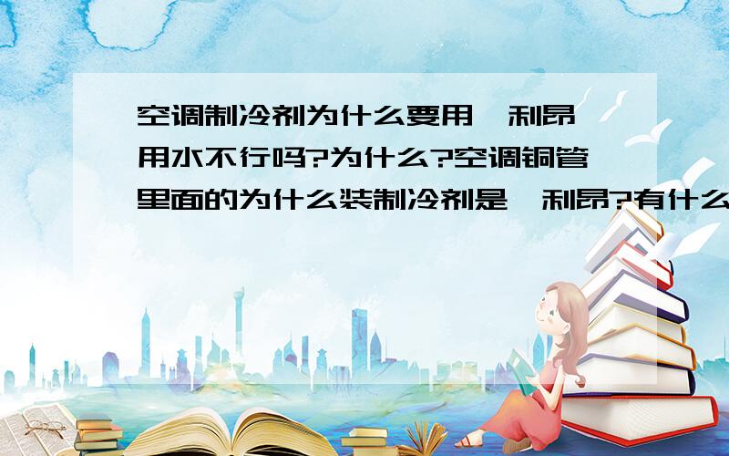 空调制冷剂为什么要用氟利昂,用水不行吗?为什么?空调铜管里面的为什么装制冷剂是氟利昂?有什么区别?装水不行吗?