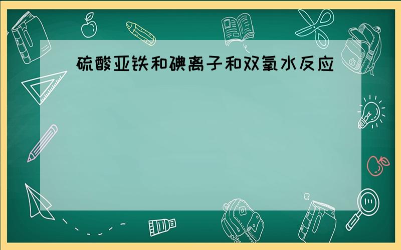 硫酸亚铁和碘离子和双氧水反应