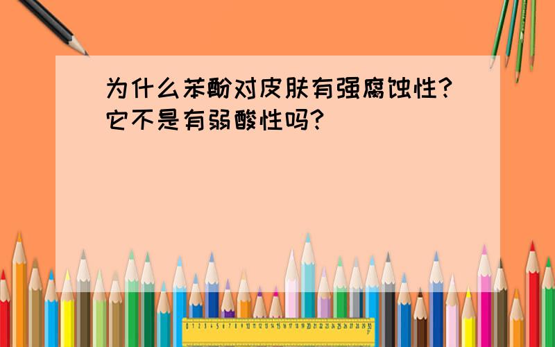 为什么苯酚对皮肤有强腐蚀性?它不是有弱酸性吗?