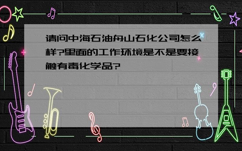 请问中海石油舟山石化公司怎么样?里面的工作环境是不是要接触有毒化学品?