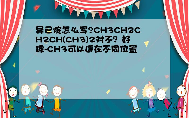 异已烷怎么写?CH3CH2CH2CH(CH3)2对不？好像-CH3可以连在不同位置