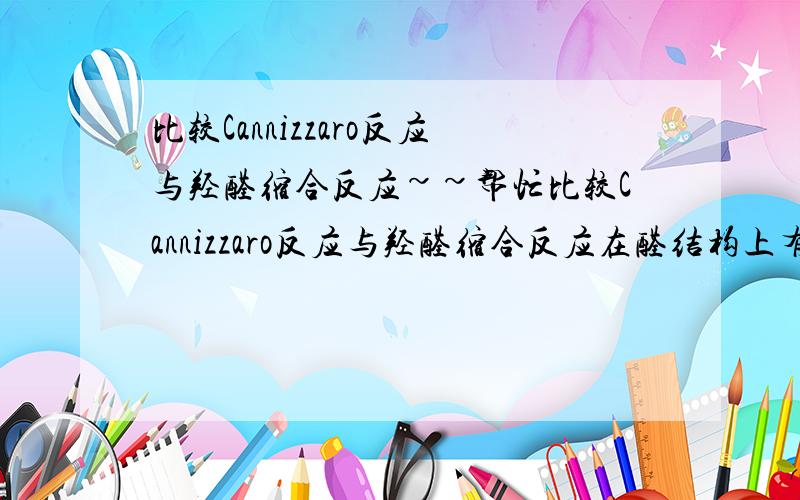 比较Cannizzaro反应与羟醛缩合反应~~帮忙比较Cannizzaro反应与羟醛缩合反应在醛结构上有何不同~~不知道怎么说~~~谢谢啦~