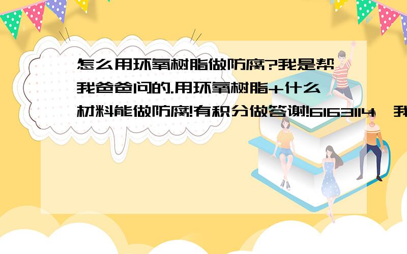 怎么用环氧树脂做防腐?我是帮我爸爸问的.用环氧树脂+什么材料能做防腐!有积分做答谢!6163114,我问我爸爸了.他说是在锯开的煤气罐上做反腐.因为要用那个装水,是铁的.