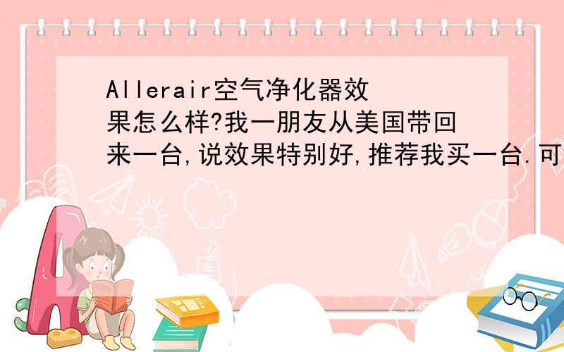 Allerair空气净化器效果怎么样?我一朋友从美国带回来一台,说效果特别好,推荐我买一台.可是我不了解啊,有谁知道吗?给个意见呗.