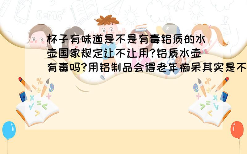 杯子有味道是不是有毒铝质的水壶国家规定让不让用?铝质水壶有毒吗?用铝制品会得老年痴呆其实是不确切的.铝制品本身极易被氧化,形成一层致密的氧化膜,而这种氧化膜的重要组成成分是