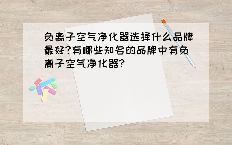 负离子空气净化器选择什么品牌最好?有哪些知名的品牌中有负离子空气净化器?